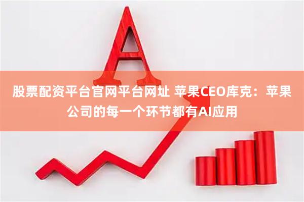 股票配资平台官网平台网址 苹果CEO库克：苹果公司的每一个环节都有AI应用