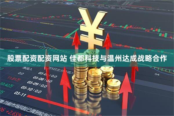 股票配资配资网站 佳都科技与温州达成战略合作