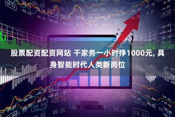 股票配资配资网站 干家务一小时挣1000元, 具身智能时代人类新岗位