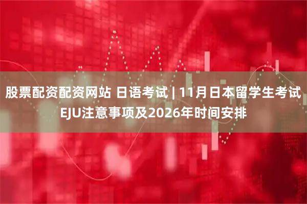 股票配资配资网站 日语考试 | 11月日本留学生考试EJU注意事项及2026年时间安排