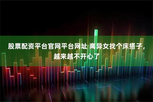 股票配资平台官网平台网址 离异女找个床搭子,越来越不开心了