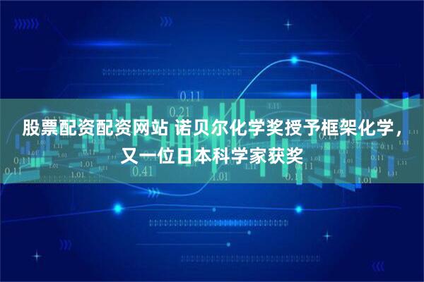 股票配资配资网站 诺贝尔化学奖授予框架化学,又一位日本科学家获奖