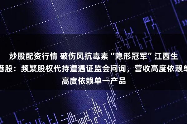 炒股配资行情 破伤风抗毒素“隐形冠军”江西生物再冲港股：频繁股权代持遭遇证监会问询，营收高度依赖单一产品