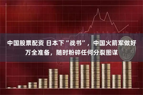中国股票配资 日本下“战书”，中国火箭军做好万全准备，随时粉碎任何分裂图谋