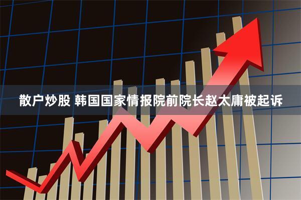 散户炒股 韩国国家情报院前院长赵太庸被起诉