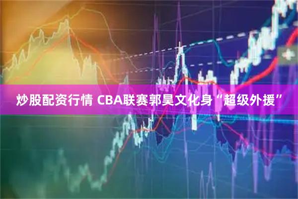 炒股配资行情 CBA联赛郭昊文化身“超级外援”