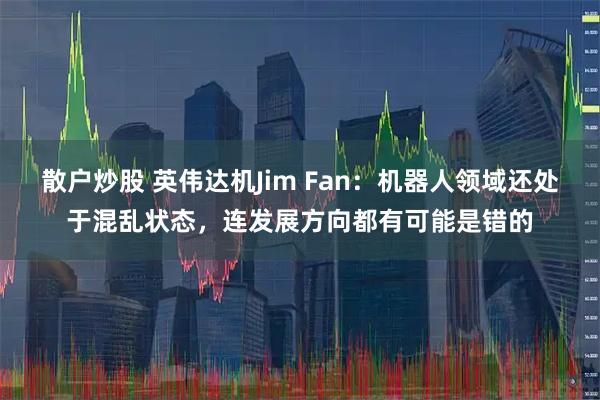 散户炒股 英伟达机Jim Fan：机器人领域还处于混乱状态，连发展方向都有可能是错的