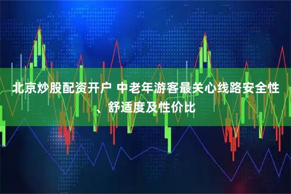 北京炒股配资开户 中老年游客最关心线路安全性、舒适度及性价比