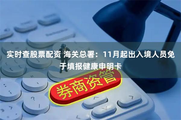 实时查股票配资 海关总署：11月起出入境人员免于填报健康申明卡