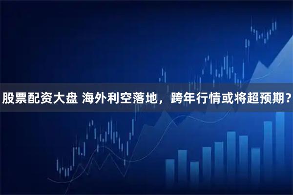 股票配资大盘 海外利空落地，跨年行情或将超预期？