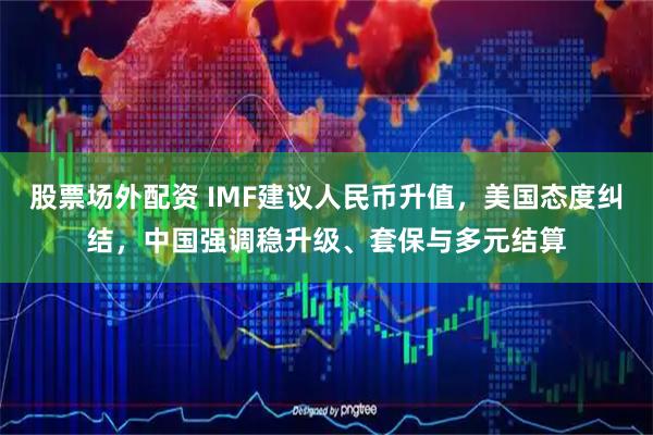 股票场外配资 IMF建议人民币升值，美国态度纠结，中国强调稳升级、套保与多元结算