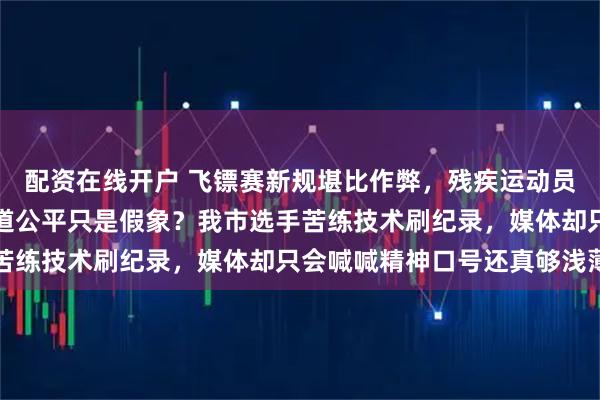 配资在线开户 飞镖赛新规堪比作弊，残疾运动员得拼命适应新器材，难道公平只是假象？我市选手苦练技术刷纪录，媒体却只会喊喊精神口号还真够浅薄