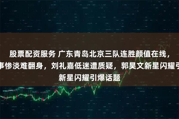 股票配资服务 广东青岛北京三队连胜颜值在线，上海久事惨淡难翻身，刘礼嘉低迷遭质疑，郭昊文新星闪耀引爆话题