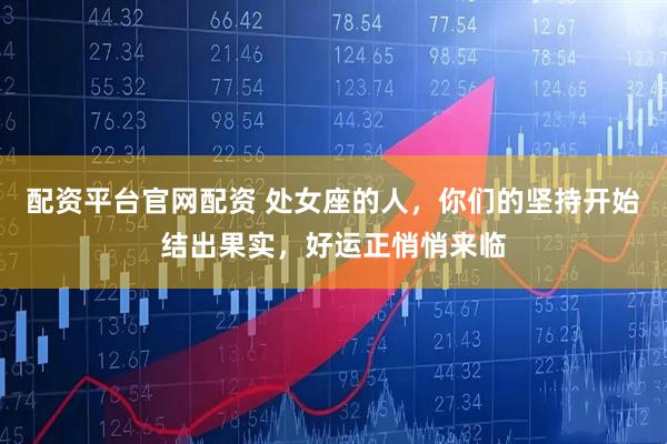 配资平台官网配资 处女座的人，你们的坚持开始结出果实，好运正悄悄来临