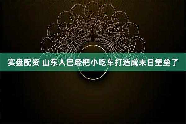 实盘配资 山东人已经把小吃车打造成末日堡垒了