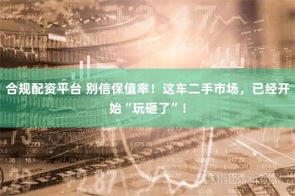 合规配资平台 别信保值率！这车二手市场，已经开始“玩砸了”！