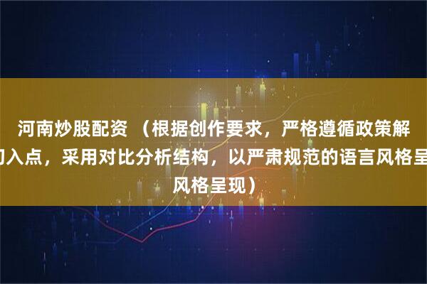 河南炒股配资 （根据创作要求，严格遵循政策解读切入点，采用对比分析结构，以严肃规范的语言风格呈现）