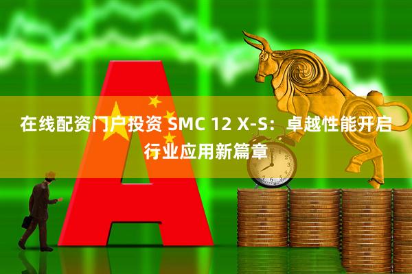 在线配资门户投资 SMC 12 X-S：卓越性能开启行业应用新篇章