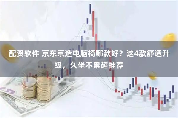 配资软件 京东京造电脑椅哪款好？这4款舒适升级，久坐不累超推荐