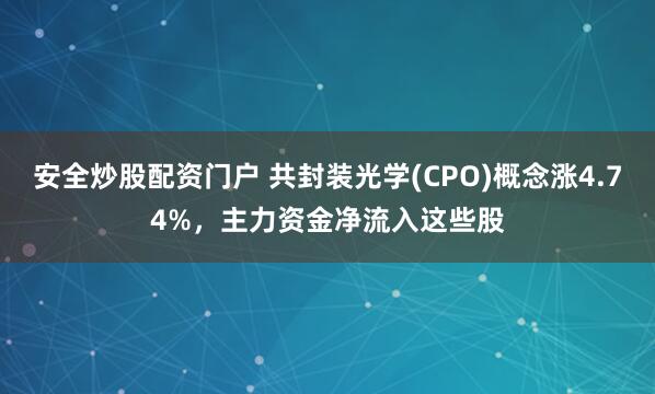 安全炒股配资门户 共封装光学(CPO)概念涨4.74%，主力资金净流入这些股