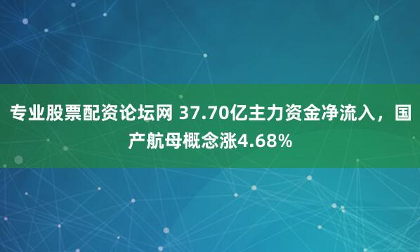 专业股票配资论坛网 37.70亿主力资金净流入，国产航母概念涨4.68%