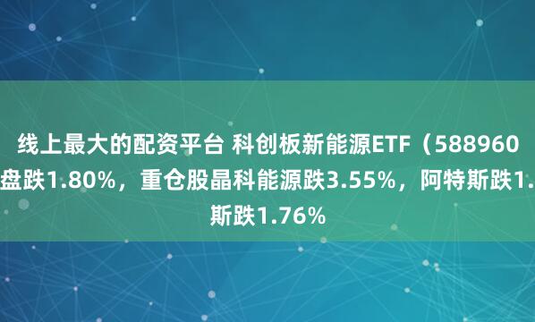 线上最大的配资平台 科创板新能源ETF（588960）开盘跌1.80%，重仓股晶科能源跌3.55%，阿特斯跌1.76%