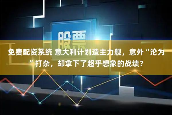 免费配资系统 意大利计划造主力舰，意外“沦为”打杂，却拿下了超乎想象的战绩？