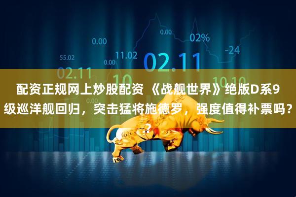 配资正规网上炒股配资 《战舰世界》绝版D系9级巡洋舰回归，突击猛将施德罗，强度值得补票吗？