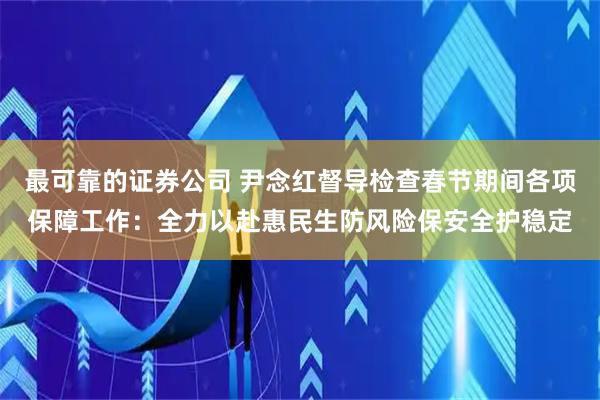 最可靠的证券公司 尹念红督导检查春节期间各项保障工作：全力以赴惠民生防风险保安全护稳定