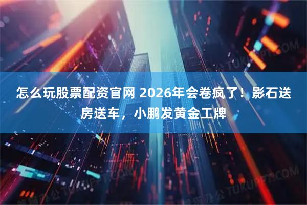 怎么玩股票配资官网 2026年会卷疯了！影石送房送车，小鹏发黄金工牌