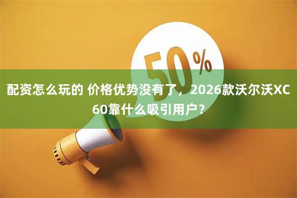 配资怎么玩的 价格优势没有了，2026款沃尔沃XC60靠什么吸引用户？