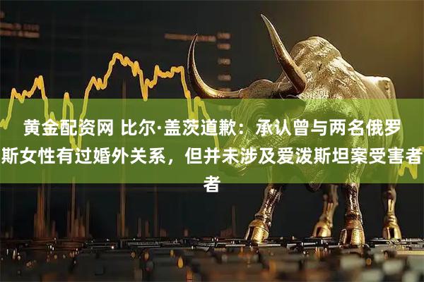 黄金配资网 比尔·盖茨道歉：承认曾与两名俄罗斯女性有过婚外关系，但并未涉及爱泼斯坦案受害者