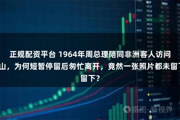 正规配资平台 1964年周总理陪同非洲客人访问韶山，为何短暂停留后匆忙离开，竟然一张照片都未留下？