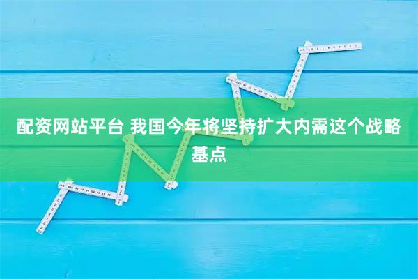 配资网站平台 我国今年将坚持扩大内需这个战略基点