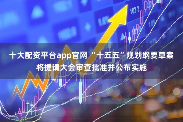 十大配资平台app官网 “十五五”规划纲要草案将提请大会审查批准并公布实施