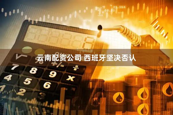 云南配资公司 西班牙坚决否认