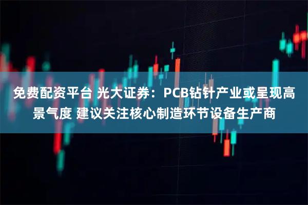 免费配资平台 光大证券：PCB钻针产业或呈现高景气度 建议关注核心制造环节设备生产商