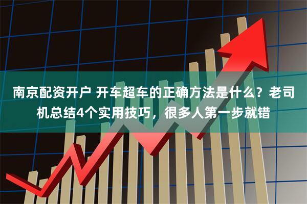 南京配资开户 开车超车的正确方法是什么？老司机总结4个实用技巧，很多人第一步就错