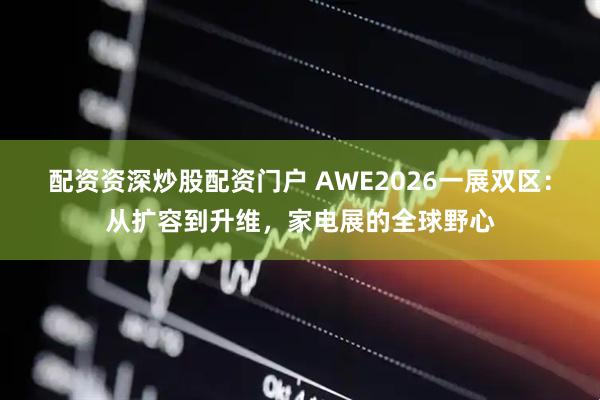 配资资深炒股配资门户 AWE2026一展双区：从扩容到升维，家电展的全球野心