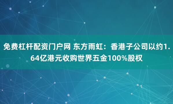 免费杠杆配资门户网 东方雨虹：香港子公司以约1.64亿港元收购世界五金100%股权