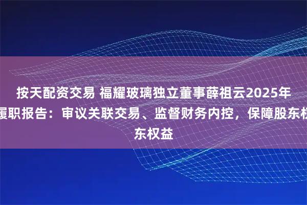 按天配资交易 福耀玻璃独立董事薛祖云2025年度履职报告：审议关联交易、监督财务内控，保障股东权益
