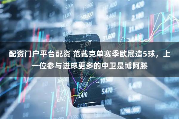 配资门户平台配资 范戴克单赛季欧冠造5球，上一位参与进球更多的中卫是博阿滕