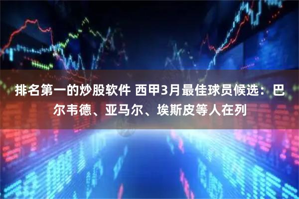 排名第一的炒股软件 西甲3月最佳球员候选：巴尔韦德、亚马尔、埃斯皮等人在列