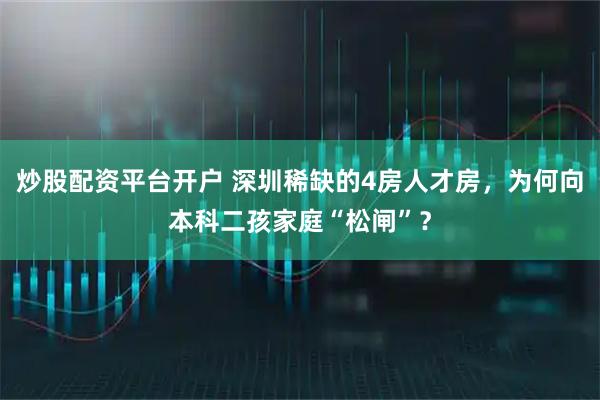 炒股配资平台开户 深圳稀缺的4房人才房,为何向本科二孩家庭“松闸”?