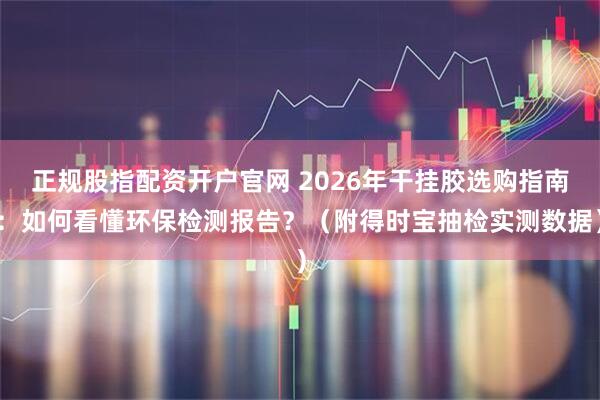 正规股指配资开户官网 2026年干挂胶选购指南：如何看懂环保检测报告？（附得时宝抽检实测数据）
