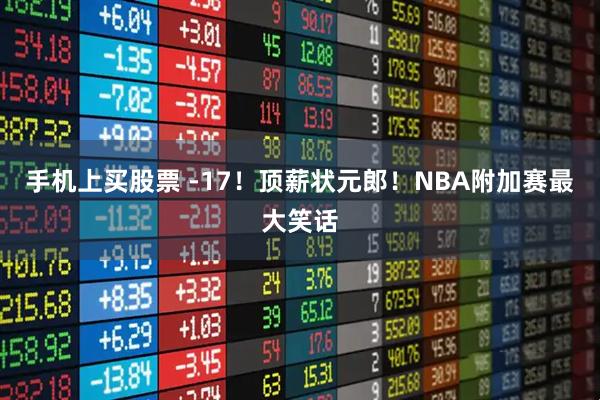 手机上买股票 -17！顶薪状元郎！NBA附加赛最大笑话