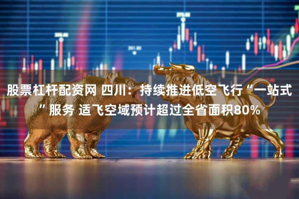 股票杠杆配资网 四川：持续推进低空飞行“一站式”服务 适飞空域预计超过全省面积80%