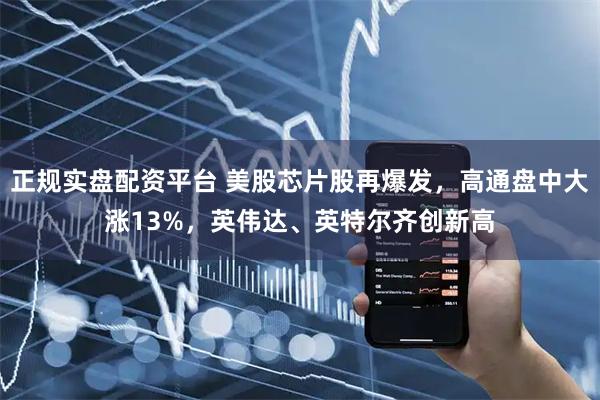 正规实盘配资平台 美股芯片股再爆发，高通盘中大涨13%，英伟达、英特尔齐创新高