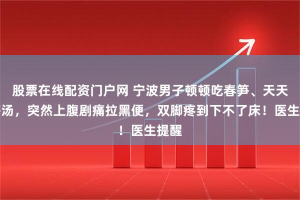 股票在线配资门户网 宁波男子顿顿吃春笋、天天喝笋汤，突然上腹剧痛拉黑便，双脚疼到下不了床！医生提醒