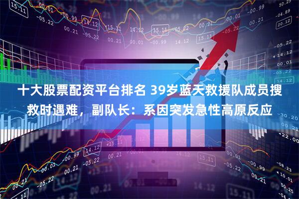 十大股票配资平台排名 39岁蓝天救援队成员搜救时遇难，副队长：系因突发急性高原反应